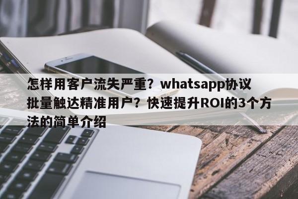 怎样用客户流失严重?whatsapp协议批量触达精准用户?快速提升ROI的3个方法的简单介绍