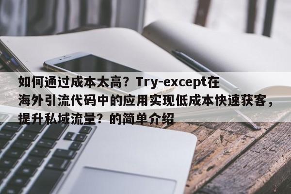 如何通过成本太高?Try-except在海外引流代码中的应用实现低成本快速获客,提升私域流量?的简单介绍