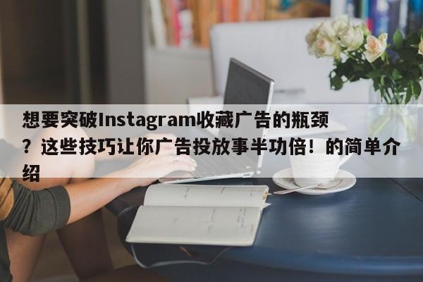 想要突破Instagram收藏广告的瓶颈？这些技巧让你广告投放事半功倍！的简单介绍