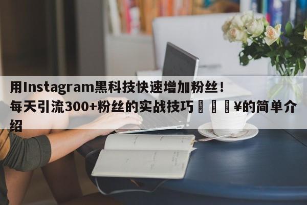 用Instagram黑科技快速增加粉丝!每天引流300+粉丝的实战技巧🔥的简单介绍