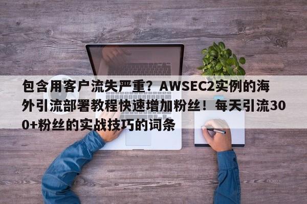包含用客户流失严重?AWSEC2实例的海外引流部署教程快速增加粉丝!每天引流300+粉丝的实战技巧的词条