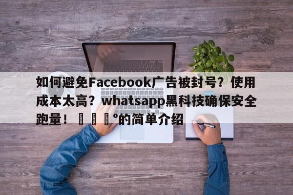 如何避免Facebook广告被封号？使用成本太高？whatsapp黑科技确保安全跑量！💰的简单介绍