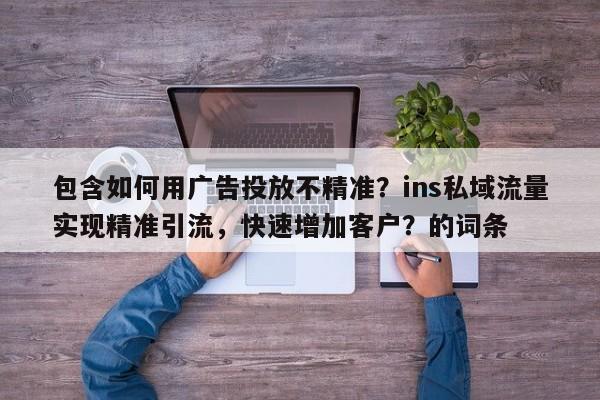 包含如何用广告投放不精准？ins私域流量实现精准引流，快速增加客户？的词条