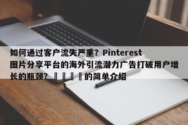 如何通过客户流失严重？Pinterest图片分享平台的海外引流潜力广告打破用户增长的瓶颈？📣的简单介绍
