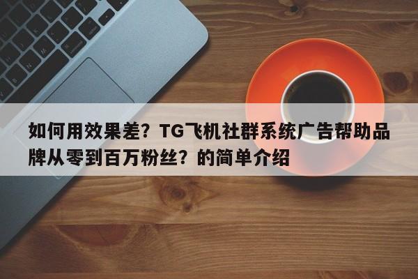 如何用效果差?TG飞机社群系统广告帮助品牌从零到百万粉丝?的简单介绍