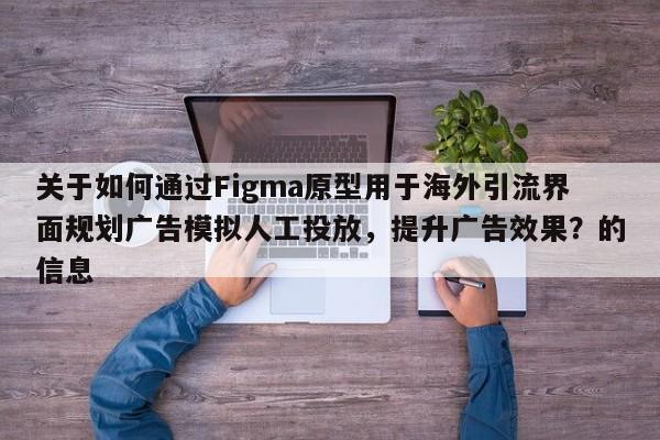 关于如何通过Figma原型用于海外引流界面规划广告模拟人工投放,提升广告效果?的信息