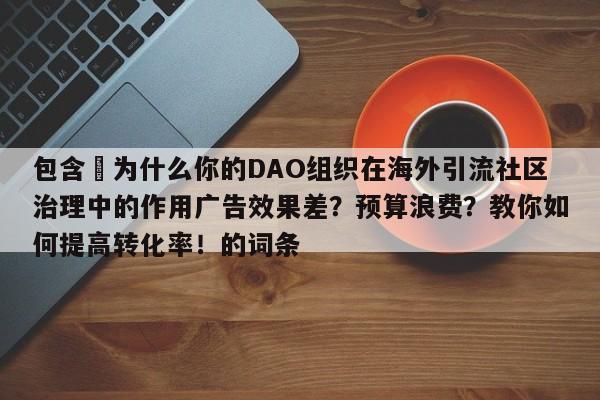 包含⚡为什么你的DAO组织在海外引流社区治理中的作用广告效果差?预算浪费?教你如何提高转化率!的词条