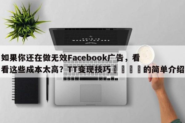 如果你还在做无效Facebook广告,看看这些成本太高?TT变现技巧🚀的简单介绍