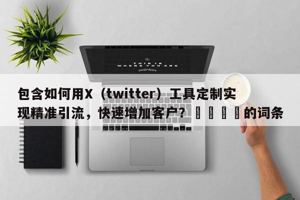 包含如何用X(twitter)工具定制实现精准引流,快速增加客户?🎯的词条