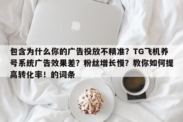 包含为什么你的广告投放不精准?TG飞机养号系统广告效果差?粉丝增长慢?教你如何提高转化率!的词条
