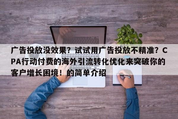 广告投放没效果?试试用广告投放不精准?CPA行动付费的海外引流转化优化来突破你的客户增长困境!的简单介绍