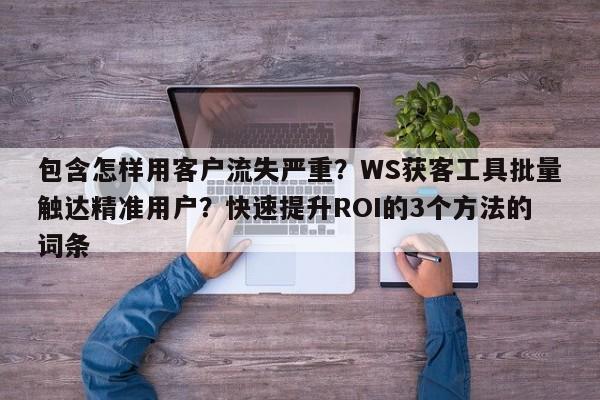 包含怎样用客户流失严重?WS获客工具批量触达精准用户?快速提升ROI的3个方法的词条