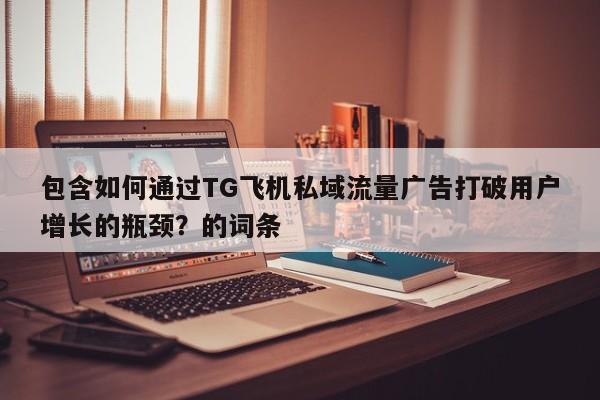 包含如何通过TG飞机私域流量广告打破用户增长的瓶颈?的词条