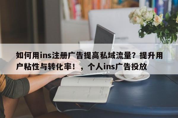 如何用ins注册广告提高私域流量?提升用户粘性与转化率!,个人ins广告投放