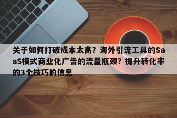关于如何打破成本太高?海外引流工具的SaaS模式商业化广告的流量瓶颈?提升转化率的3个技巧的信息