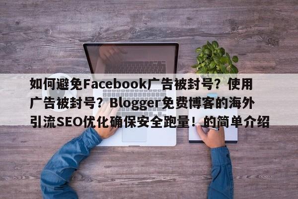 如何避免Facebook广告被封号?使用广告被封号?Blogger免费博客的海外引流SEO优化确保安全跑量!的简单介绍