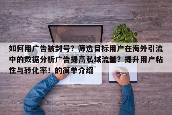 如何用广告被封号?筛选目标用户在海外引流中的数据分析广告提高私域流量?提升用户粘性与转化率!的简单介绍