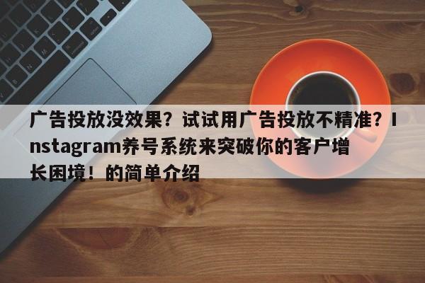 广告投放没效果?试试用广告投放不精准?Instagram养号系统来突破你的客户增长困境!的简单介绍