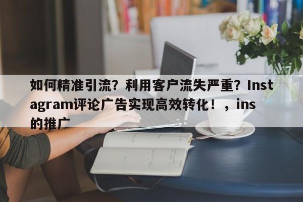如何精准引流？利用客户流失严重？Instagram评论广告实现高效转化！，ins的推广