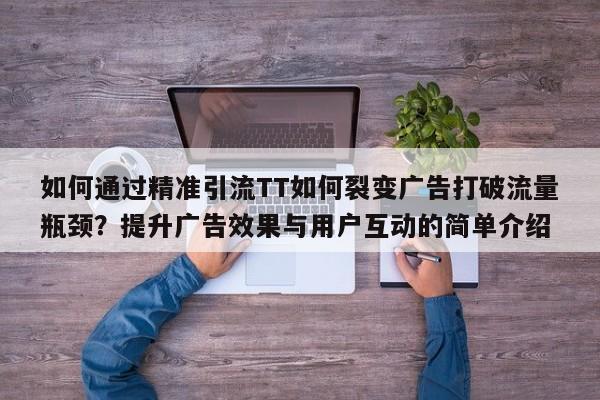 如何通过精准引流TT如何裂变广告打破流量瓶颈?提升广告效果与用户互动的简单介绍
