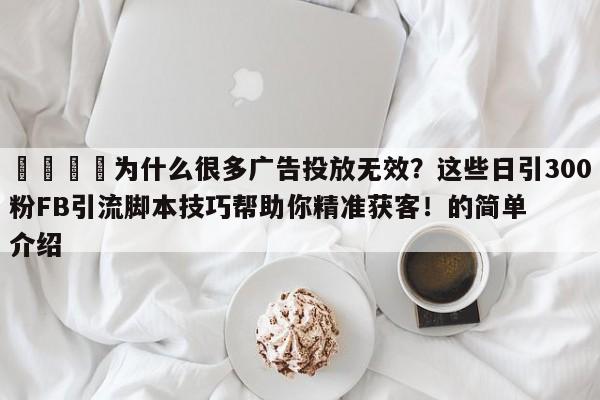💡为什么很多广告投放无效？这些日引300粉FB引流脚本技巧帮助你精准获客！的简单介绍