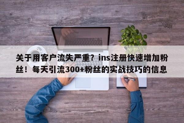 关于用客户流失严重?ins注册快速增加粉丝!每天引流300+粉丝的实战技巧的信息