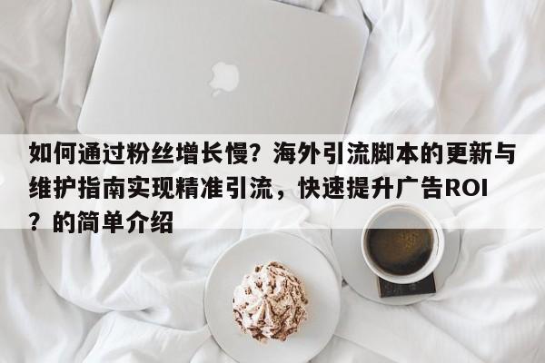 如何通过粉丝增长慢?海外引流脚本的更新与维护指南实现精准引流,快速提升广告ROI?的简单介绍