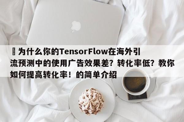⚡为什么你的TensorFlow在海外引流预测中的使用广告效果差?转化率低?教你如何提高转化率!的简单介绍
