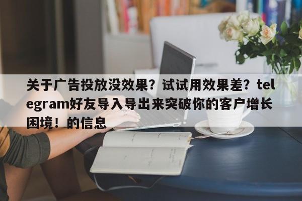 关于广告投放没效果?试试用效果差?telegram好友导入导出来突破你的客户增长困境!的信息