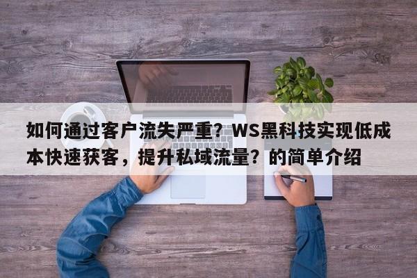 如何通过客户流失严重?WS黑科技实现低成本快速获客,提升私域流量?的简单介绍