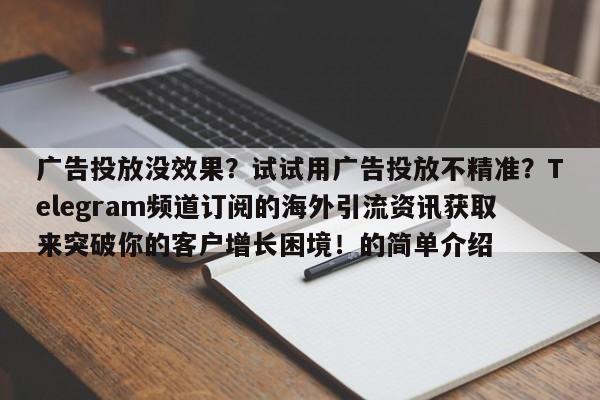 广告投放没效果?试试用广告投放不精准?Telegram频道订阅的海外引流资讯获取来突破你的客户增长困境!的简单介绍