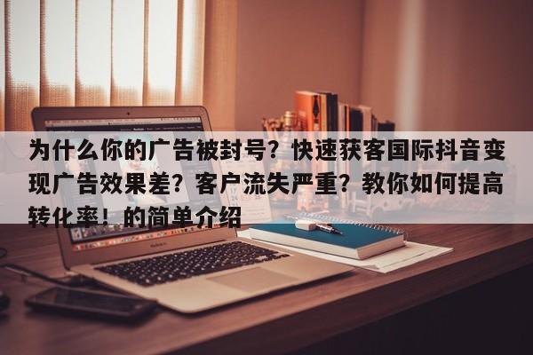为什么你的广告被封号?快速获客国际抖音变现广告效果差?客户流失严重?教你如何提高转化率!的简单介绍