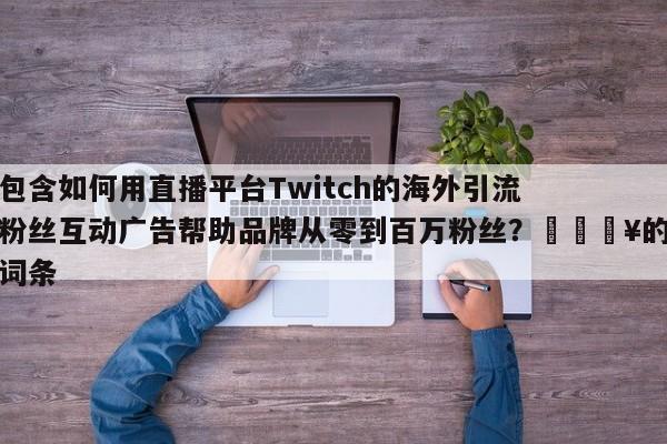 包含如何用直播平台Twitch的海外引流粉丝互动广告帮助品牌从零到百万粉丝?🔥的词条