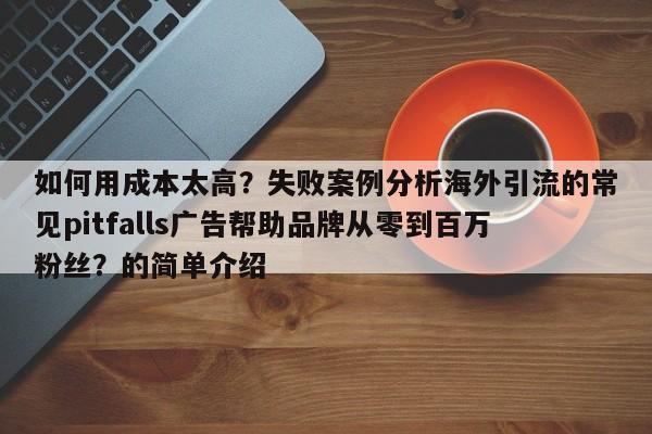 如何用成本太高？失败案例分析海外引流的常见pitfalls广告帮助品牌从零到百万粉丝？的简单介绍