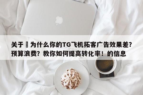 关于⚡为什么你的TG飞机拓客广告效果差?预算浪费?教你如何提高转化率!的信息