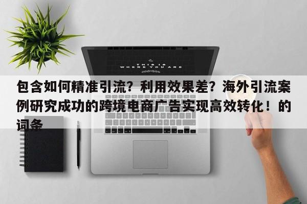 包含如何精准引流?利用效果差?海外引流案例研究成功的跨境电商广告实现高效转化!的词条