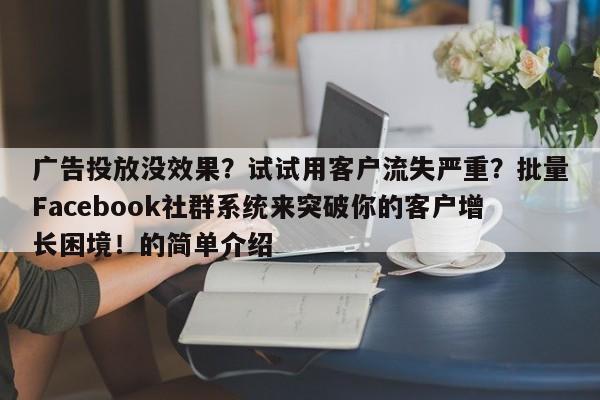 广告投放没效果?试试用客户流失严重?批量Facebook社群系统来突破你的客户增长困境!的简单介绍