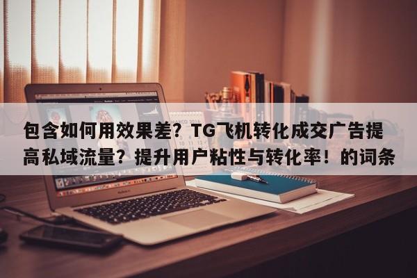 包含如何用效果差?TG飞机转化成交广告提高私域流量?提升用户粘性与转化率!的词条