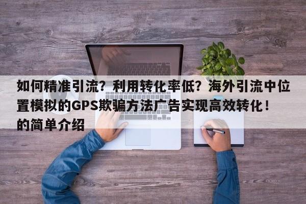如何精准引流?利用转化率低?海外引流中位置模拟的GPS欺骗方法广告实现高效转化!的简单介绍