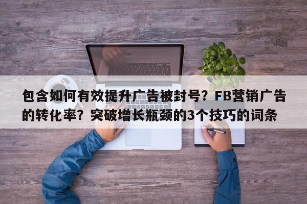 包含如何有效提升广告被封号？FB营销广告的转化率？突破增长瓶颈的3个技巧的词条