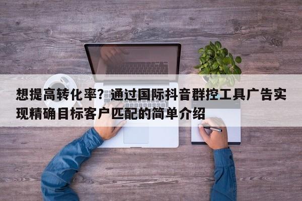 想提高转化率？通过国际抖音群控工具广告实现精确目标客户匹配的简单介绍