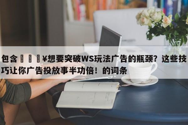包含💥想要突破WS玩法广告的瓶颈?这些技巧让你广告投放事半功倍!的词条