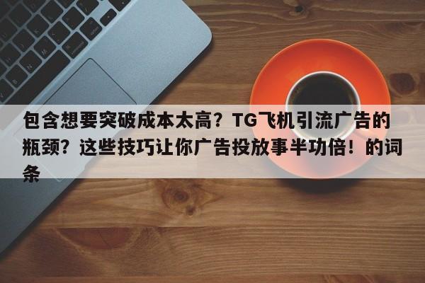 包含想要突破成本太高?TG飞机引流广告的瓶颈?这些技巧让你广告投放事半功倍!的词条