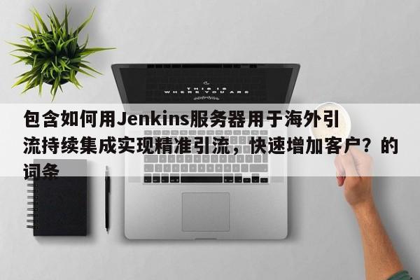 包含如何用Jenkins服务器用于海外引流持续集成实现精准引流,快速增加客户?的词条