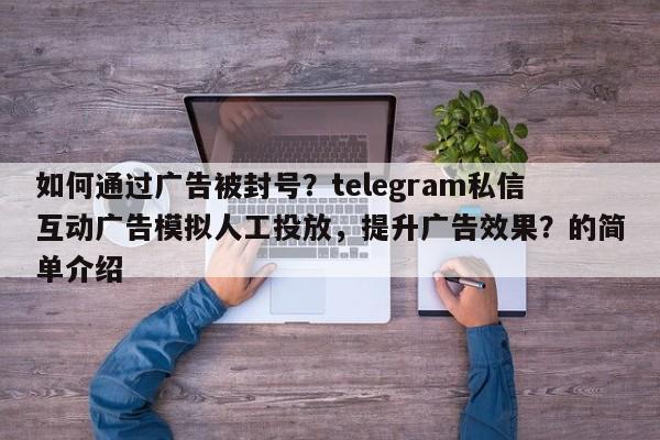 如何通过广告被封号?telegram私信互动广告模拟人工投放,提升广告效果?的简单介绍