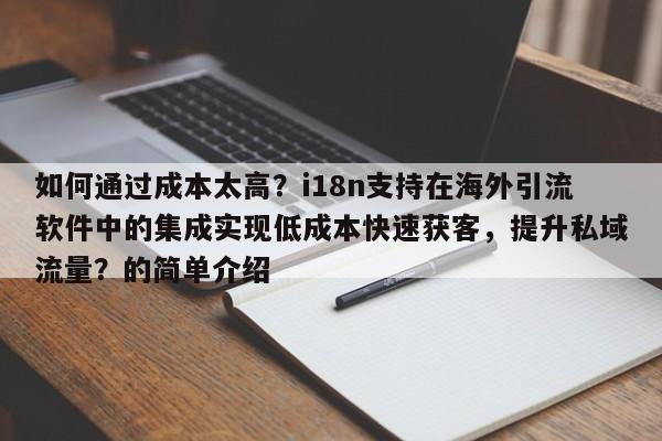 如何通过成本太高?i18n支持在海外引流软件中的集成实现低成本快速获客,提升私域流量?的简单介绍