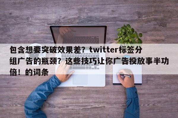 包含想要突破效果差?twitter标签分组广告的瓶颈?这些技巧让你广告投放事半功倍!的词条