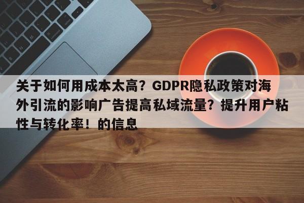 关于如何用成本太高?GDPR隐私政策对海外引流的影响广告提高私域流量?提升用户粘性与转化率!的信息