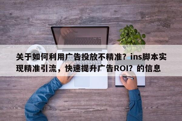 关于如何利用广告投放不精准?ins脚本实现精准引流,快速提升广告ROI?的信息
