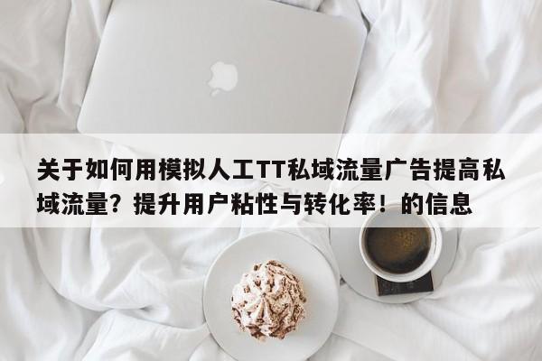 关于如何用模拟人工TT私域流量广告提高私域流量?提升用户粘性与转化率!的信息